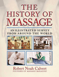 Title: The History of Massage: An Illustrated Survey from around the World, Author: Robert Noah Calvert