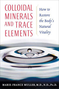 Title: Colloidal Minerals and Trace Elements: How to Restore the Body's Natural Vitality, Author: Marie-France Muller M.D.
