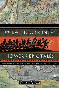 Title: The Baltic Origins of Homer's Epic Tales: The Iliad, the Odyssey, and the Migration of Myth, Author: Felice Vinci