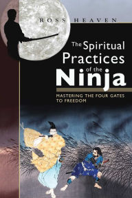 Title: The Spiritual Practices of the Ninja: Mastering the Four Gates to Freedom, Author: Ross Heaven