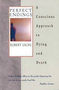 Title: Perfect Endings: A Conscious Approach to Dying and Death, Author: Robert Sachs