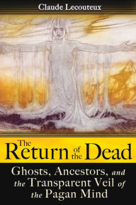 Title: The Return of the Dead: Ghosts, Ancestors, and the Transparent Veil of the Pagan Mind, Author: Claude Lecouteux