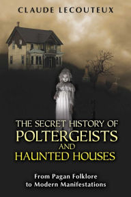 Title: The Secret History of Poltergeists and Haunted Houses: From Pagan Folklore to Modern Manifestations, Author: Claude Lecouteux