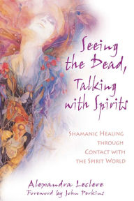Title: Seeing the Dead, Talking with Spirits: Shamanic Healing through Contact with the Spirit World, Author: Alexandra Leclere