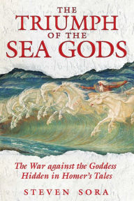 Title: The Triumph of the Sea Gods: The War against the Goddess Hidden in Homer's Tales, Author: Steven Sora