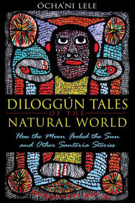 Title: Diloggún Tales of the Natural World: How the Moon Fooled the Sun and Other Santería Stories, Author: Ócha'ni Lele