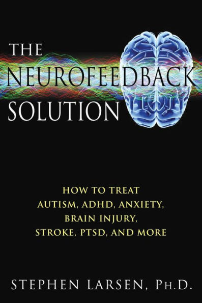 The Neurofeedback Solution: How to Treat Autism, ADHD, Anxiety, Brain Injury, Stroke, PTSD, and More