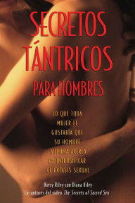 Title: Secretos Tántricos para Hombres: Lo que toda mujer le gustaría que su hombre supiera acerca de intensificar el éxtasis sexual, Author: Kerry Riley