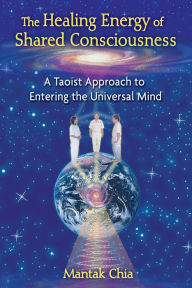 Title: The Healing Energy of Shared Consciousness: A Taoist Approach to Entering the Universal Mind, Author: Mantak Chia