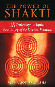 Title: The Power of Shakti: 18 Pathways to Ignite the Energy of the Divine Woman, Author: Padma Aon Prakasha