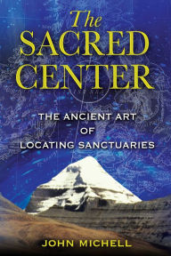 Title: The Sacred Center: The Ancient Art of Locating Sanctuaries, Author: John Michell