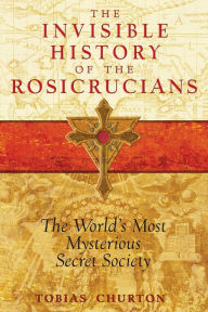 Title: The Invisible History of the Rosicrucians: The World's Most Mysterious Secret Society, Author: Tobias Churton