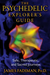 Title: The Psychedelic Explorer's Guide: Safe, Therapeutic, and Sacred Journeys, Author: James Fadiman Ph.D.