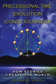 Title: Precessional Time and the Evolution of Consciousness: How Stories Create the World, Author: Richard Heath