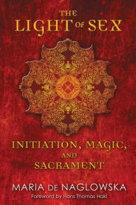 Title: The Light of Sex: Initiation, Magic, and Sacrament, Author: Maria de Naglowska
