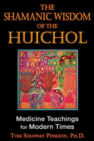 Title: The Shamanic Wisdom of the Huichol: Medicine Teachings for Modern Times, Author: Tom Soloway Pinkson Ph.D.