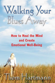Title: Walking Your Blues Away: How to Heal the Mind and Create Emotional Well-Being, Author: Thom Hartmann