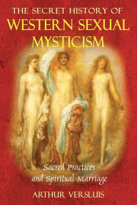 Title: The Secret History of Western Sexual Mysticism: Sacred Practices and Spiritual Marriage, Author: Arthur Versluis