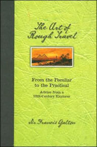 Title: Art of Rough Travel: From the Peculiar to the Practical: Advice from a 19th Century Explorer, Author: Francis Galton