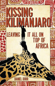 Title: Kissing Kilimanjaro: Leaving It All on Top of Africa, Author: Daniel Dorr