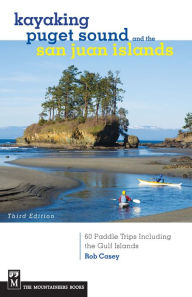 Title: Kayaking Puget Sound & the San Juan Islands: 60 Trips in Northwest Inland Waters, Including the Gulf Islands, 3rd Edition, Author: Rob Casey