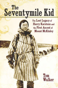 Title: The Seventymile Kid: The Lost Legacy of Harry Karstens and the First Ascent of Mount McKinley, Author: Tom Walker