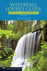 Title: Waterfall Lover's Guide Pacific Northwest: Where to Find Hundreds of Spectacular Waterfalls in Washington, Oregon, and Idaho, 5th Edition, Author: Gregory Plumb