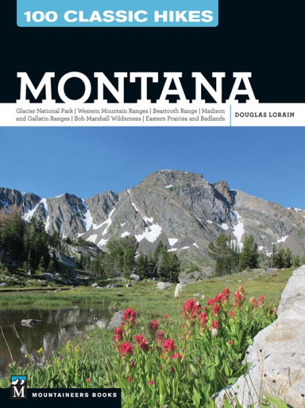 100 Classic Hikes: Montana: Glacier National Park, Western Mountain Ranges, Beartooth Range, Madison and Gallatin Bob Marshall Wilderness, Eastern Prairies Badlands