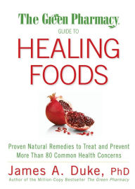 Title: The Green Pharmacy Guide to Healing Foods: Proven Natural Remedies to Treat and Prevent More Than 80 Common Health Concerns, Author: James A. Duke