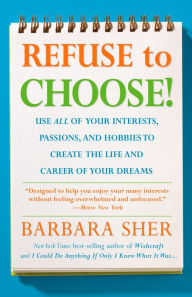 Title: Refuse to Choose!: Use All of Your Interests, Passions, and Hobbies to Create the Life and Career of Your Dreams, Author: Barbara Sher