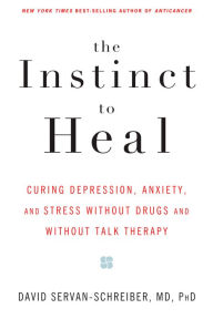 Title: The Instinct to Heal: Curing Depression, Anxiety and Stress Without Drugs and Without Talk Therapy, Author: David Servan-Schreiber MD