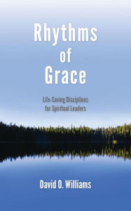 Title: Rhythms of Grace: Life-Saving Disciplines for Spiritual Leaders, Author: David Williams