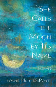 Title: She Calls the Moon by Its Name: Poems, Author: Lonnie Hull DuPont