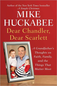 Title: Dear Chandler, Dear Scarlett: A Grandfather's Thoughts on Faith, Family, and the Things That Matter Most, Author: Mike Huckabee