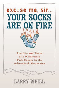 Title: Excuse Me, Sir. Your Socks Are On Fire: The Life and Times of a Wilderness Park Ranger in the Adirondack Mountains, Author: Larry Weill