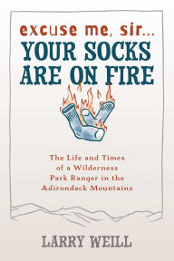 Title: Excuse Me, Sir. Your Socks Are On Fire: The Life and Times of a Wilderness Park Ranger in the Adirondack Mountains, Author: Larry Weill