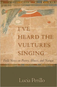 Title: I've Heard the Vultures Singing: Field Notes on Poetry, Illness, and Nature, Author: Lucia Perillo