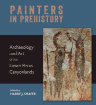 Title: Painters in Prehistory: Archaeology and Art of the Lower Pecos Canyonlands, Author: Harry J. Shafer