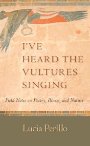 Title: I've Heard the Vultures Singing: Field Notes on Poetry, Illness, and Nature, Author: Lucia Perillo