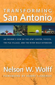 Title: Transforming San Antonio: An Insider's View to the AT&T Arena, Toyota, the PGA Village, and the Riverwalk Extension, Author: Nelson W. Wolff