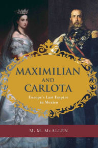 Title: Maximilian and Carlota: Europe's Last Empire in Mexico, Author: M. M. McAllen