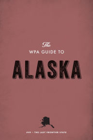 Title: The WPA Guide to Alaska: The Last Frontier State, Author: Federal Writers' Project