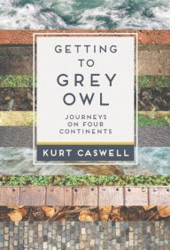 Title: Getting to Grey Owl: Journeys on Four Continents, Author: Kurt Caswell