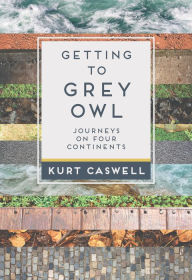 Title: Getting to Grey Owl: Journeys on Four Continents, Author: Kurt Caswell