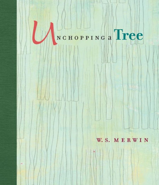 Unchopping a Tree: An intimate, beautifully illustrated gift edition of poet laureate W. S. Merwin's wondrous story about how to resurrect a fallen tree