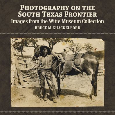 Photography on the South Texas Frontier: Images from the Witte Museum Collection