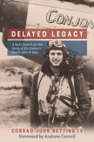 Title: Delayed Legacy: A Son's Search for the Story of His Father's Death after D-Day, Author: Conrad John Netting IV