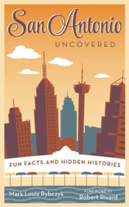 Title: San Antonio Uncovered: Fun Facts and Hidden Histories, Author: Mark Louis Rybczyk