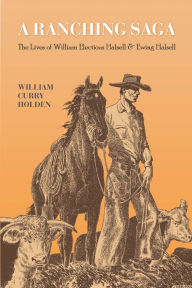 Title: A Ranching Saga: The Lives of William Electious Halsell and Ewing Halsell, Author: William Curry Holden