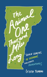 Title: The Animal One Thousand Miles Long: Seven Lengths of Vermont and Other Adventures, Author: Leath Tonino